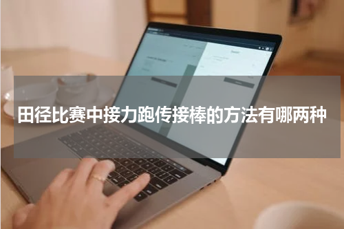 田径比赛中接力跑传接棒的方法有哪两种