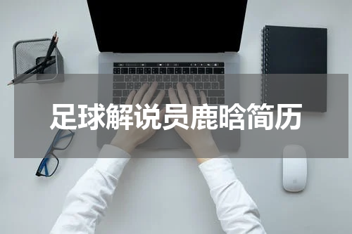 足球解说员鹿晗简历