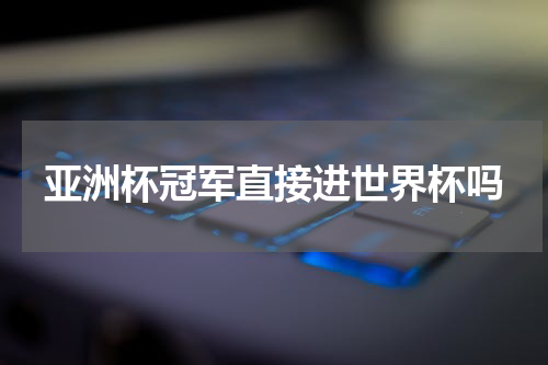 亚洲杯冠军直接进世界杯吗