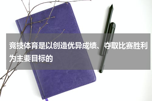 竞技体育是以创造优异成绩、夺取比赛胜利为主要目标的