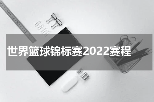 世界篮球锦标赛2022赛程