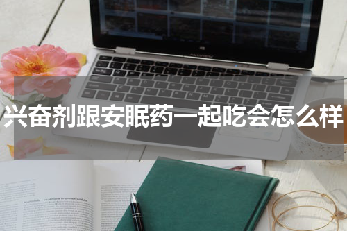 兴奋剂跟安眠药一起吃会怎么样