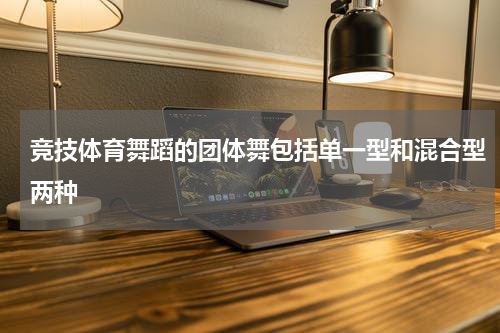 竞技体育舞蹈的团体舞包括单一型和混合型两种
