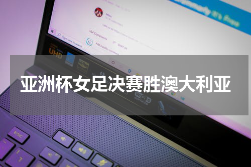 亚洲杯女足决赛胜澳大利亚