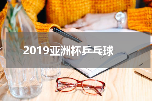 2019亚洲杯乒乓球