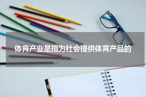 体育产业是指为社会提供体育产品的