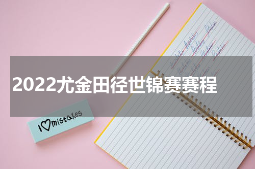 2022尤金田径世锦赛赛程