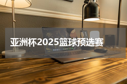亚洲杯2025篮球预选赛