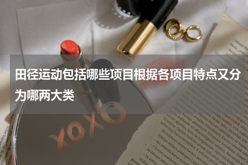 田径运动包括哪些项目根据各项目特点又分为哪两大类