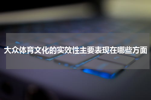 大众体育文化的实效性主要表现在哪些方面