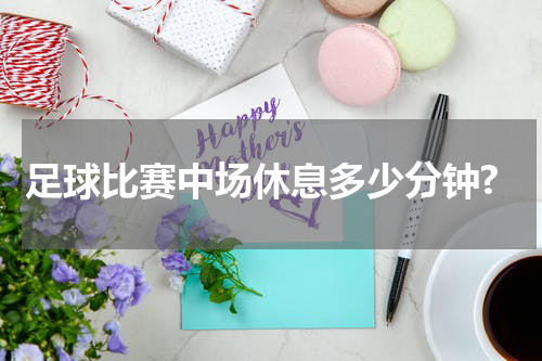 足球比赛中场休息多少分钟?