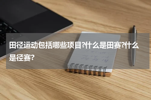 田径运动包括哪些项目?什么是田赛?什么是径赛?