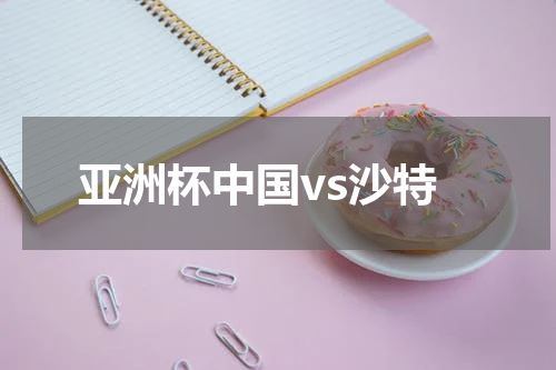 亚洲杯中国vs沙特