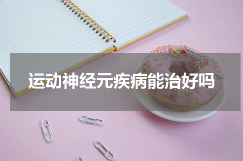 运动神经元疾病能治好吗