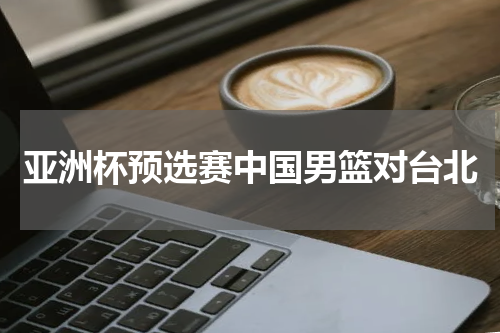 亚洲杯预选赛中国男篮对台北