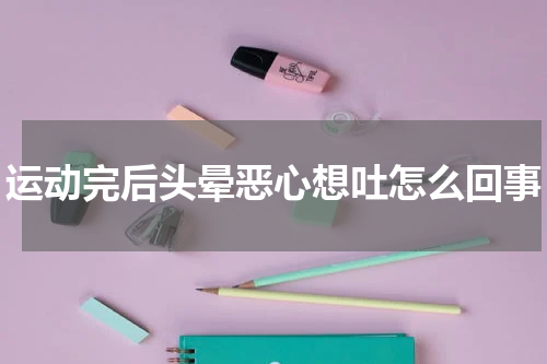 运动完后头晕恶心想吐怎么回事