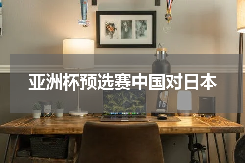 亚洲杯预选赛中国对日本
