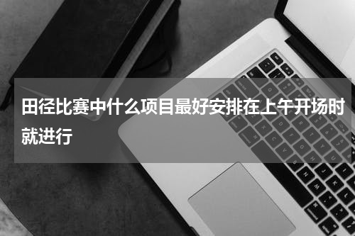 田径比赛中什么项目最好安排在上午开场时就进行