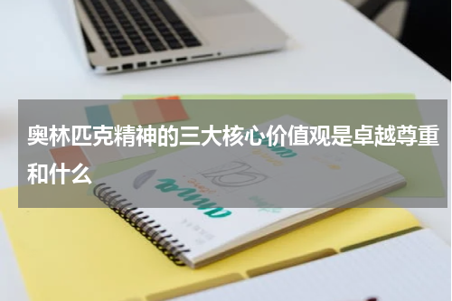 奥林匹克精神的三大核心价值观是卓越尊重和什么