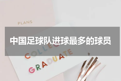 中国足球队进球最多的球员