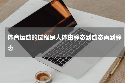 体育运动的过程是人体由静态到动态再到静态