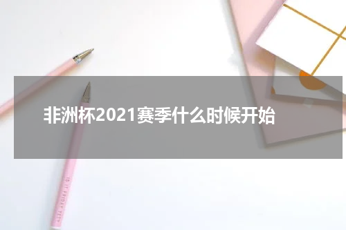 非洲杯2021赛季什么时候开始