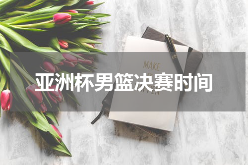 亚洲杯男篮决赛时间