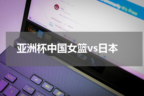 亚洲杯中国女篮vs日本
