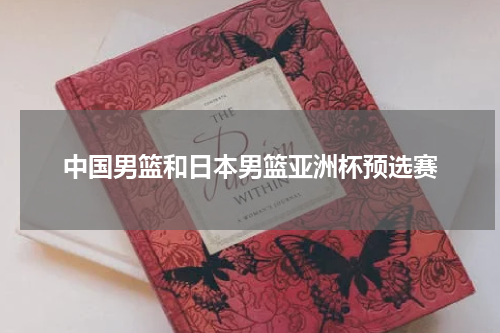 中国男篮和日本男篮亚洲杯预选赛
