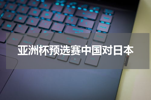 亚洲杯预选赛中国对日本