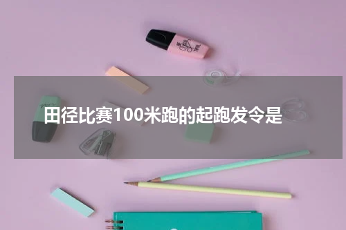 田径比赛100米跑的起跑发令是