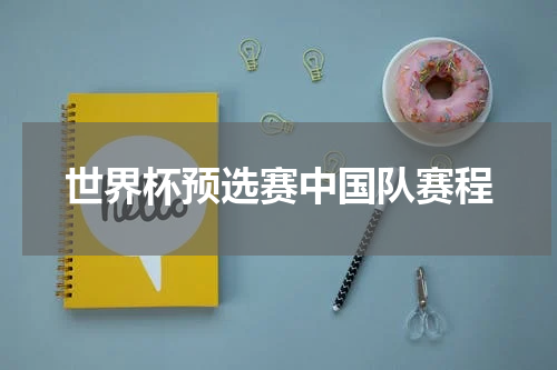 世界杯预选赛中国队赛程