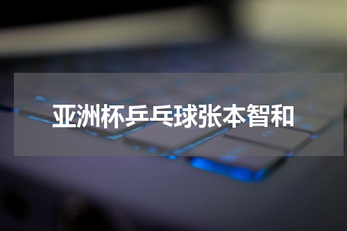 亚洲杯乒乓球张本智和