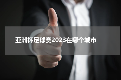 亚洲杯足球赛2023在哪个城市