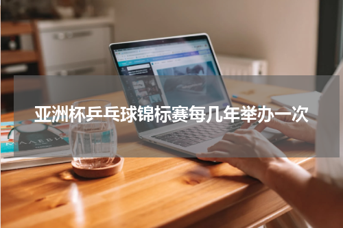 亚洲杯乒乓球锦标赛每几年举办一次