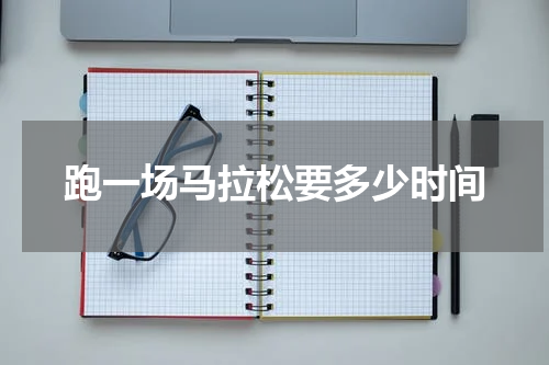 跑一场马拉松要多少时间