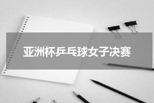 亚洲杯乒乓球女子决赛