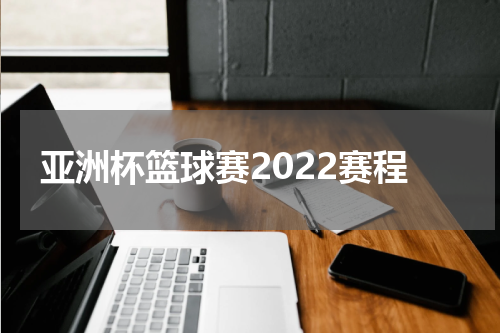 亚洲杯篮球赛2022赛程