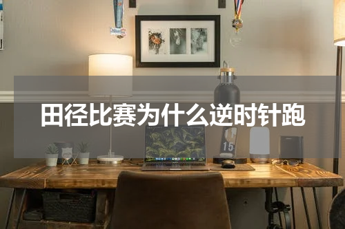 田径比赛为什么逆时针跑