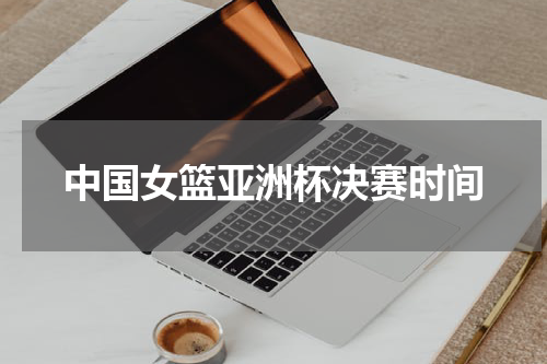 中国女篮亚洲杯决赛时间