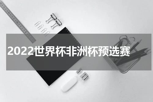 2022世界杯非洲杯预选赛