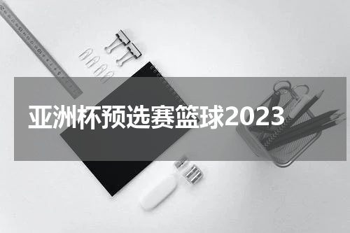 亚洲杯预选赛篮球2023