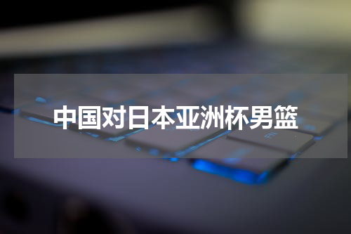 中国对日本亚洲杯男篮