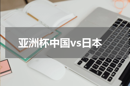 亚洲杯中国vs日本
