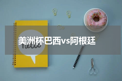 美洲杯巴西vs阿根廷