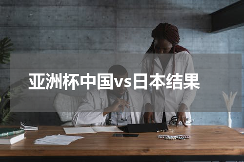 亚洲杯中国vs日本结果