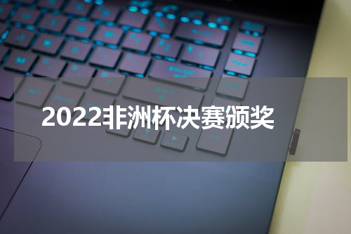 2022非洲杯决赛颁奖