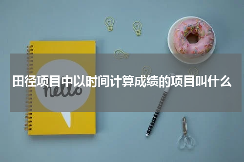 田径项目中以时间计算成绩的项目叫什么
