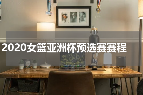 2020女篮亚洲杯预选赛赛程