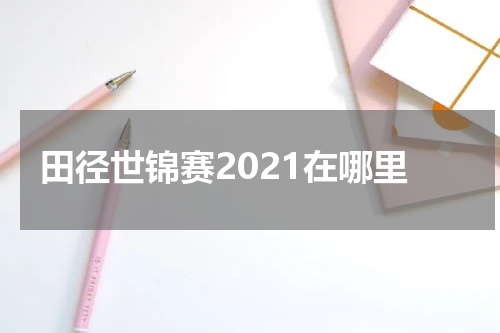田径世锦赛2021在哪里